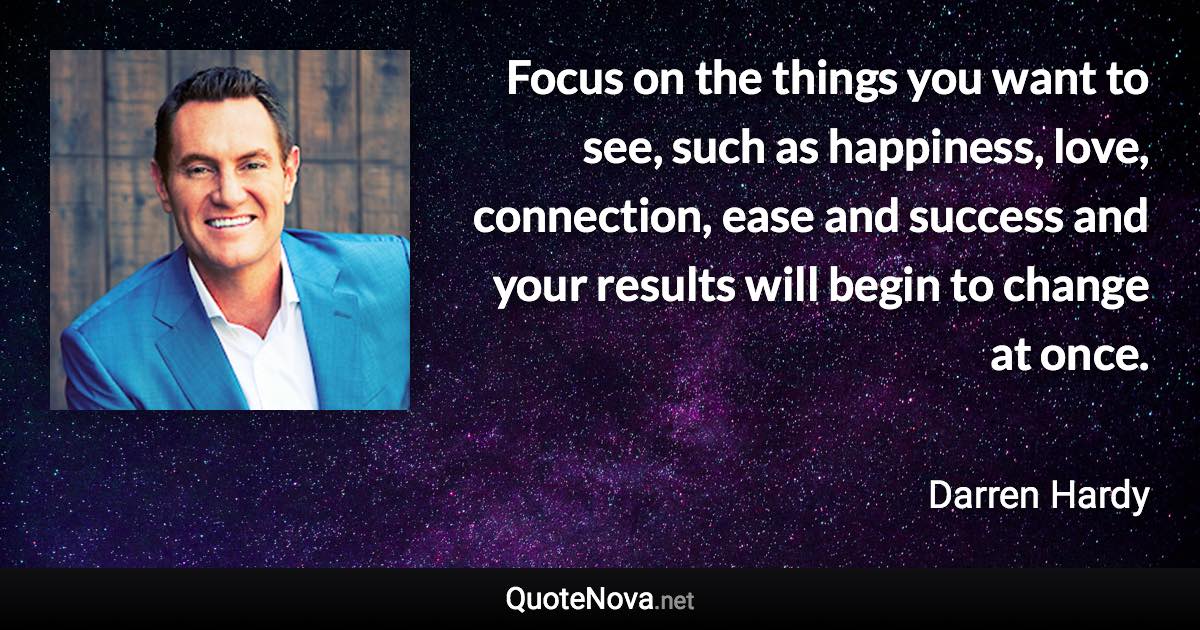 Focus on the things you want to see, such as happiness, love, connection, ease and success and your results will begin to change at once. - Darren Hardy quote