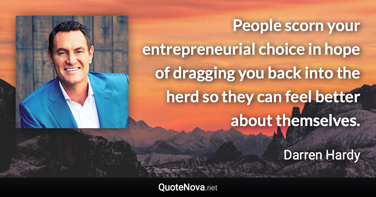 People scorn your entrepreneurial choice in hope of dragging you back into the herd so they can feel better about themselves. - Darren Hardy quote