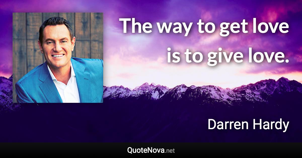 The way to get love is to give love. - Darren Hardy quote