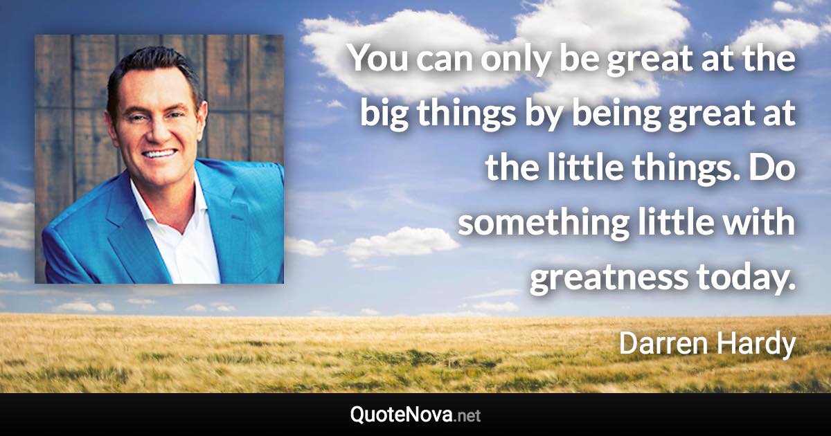 You can only be great at the big things by being great at the little things. Do something little with greatness today. - Darren Hardy quote