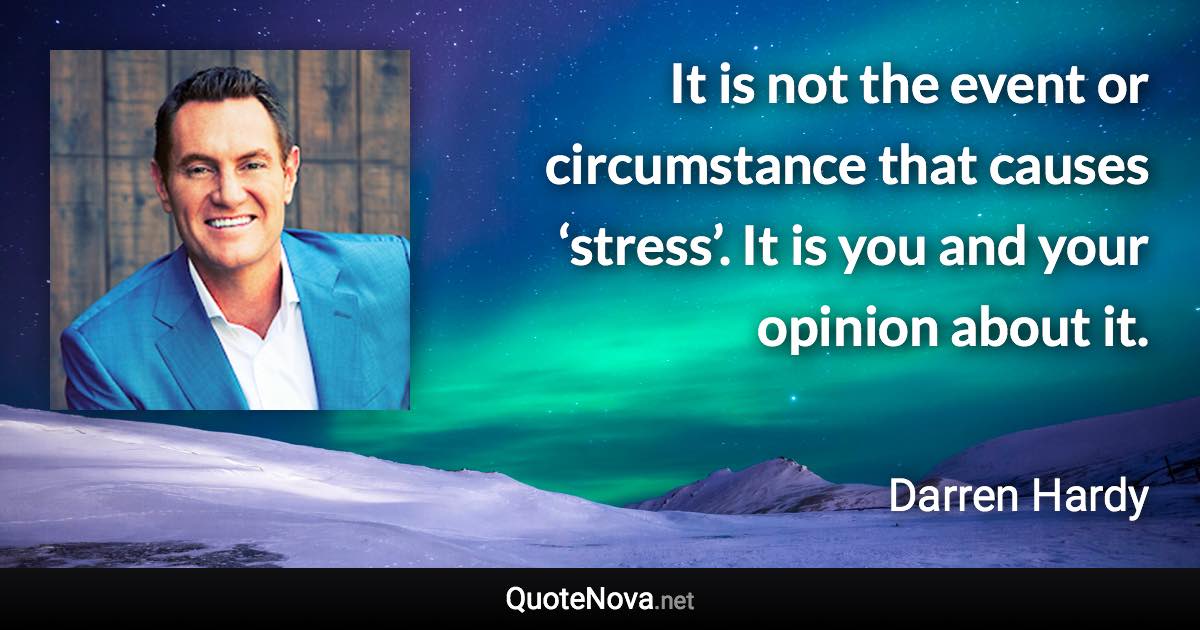 It is not the event or circumstance that causes ‘stress’. It is you and your opinion about it. - Darren Hardy quote