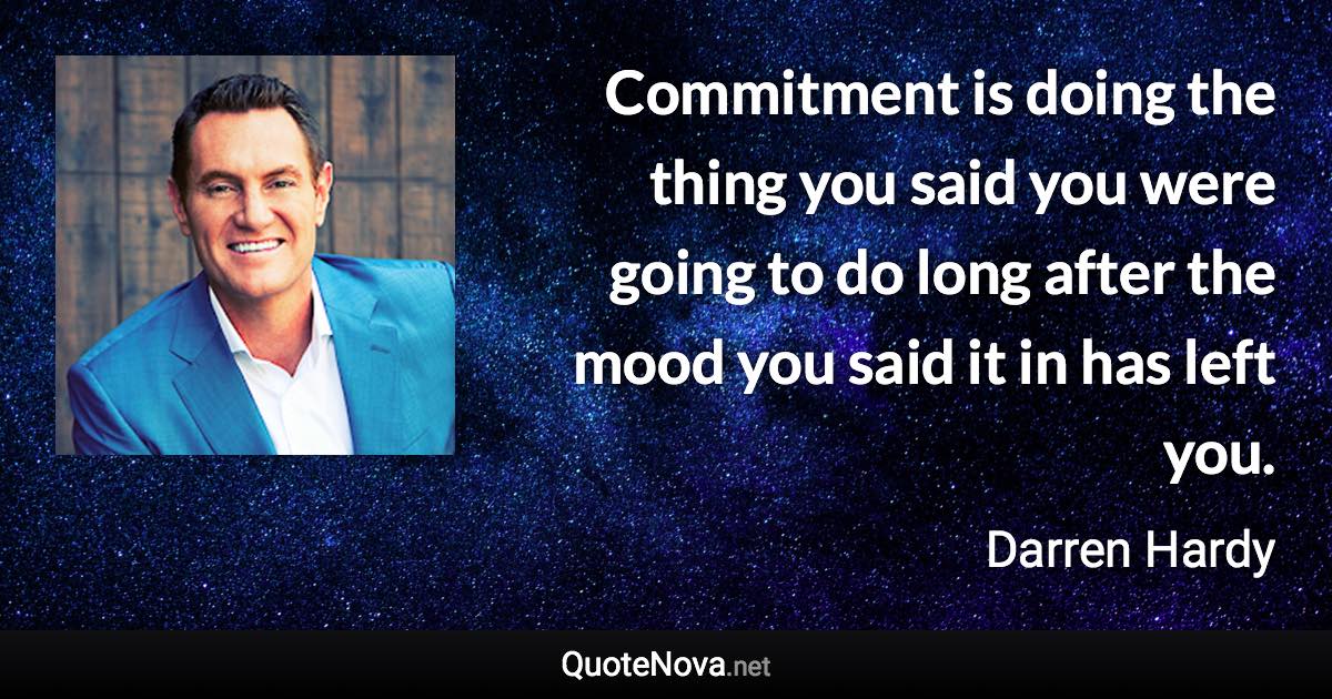 Commitment is doing the thing you said you were going to do long after the mood you said it in has left you. - Darren Hardy quote