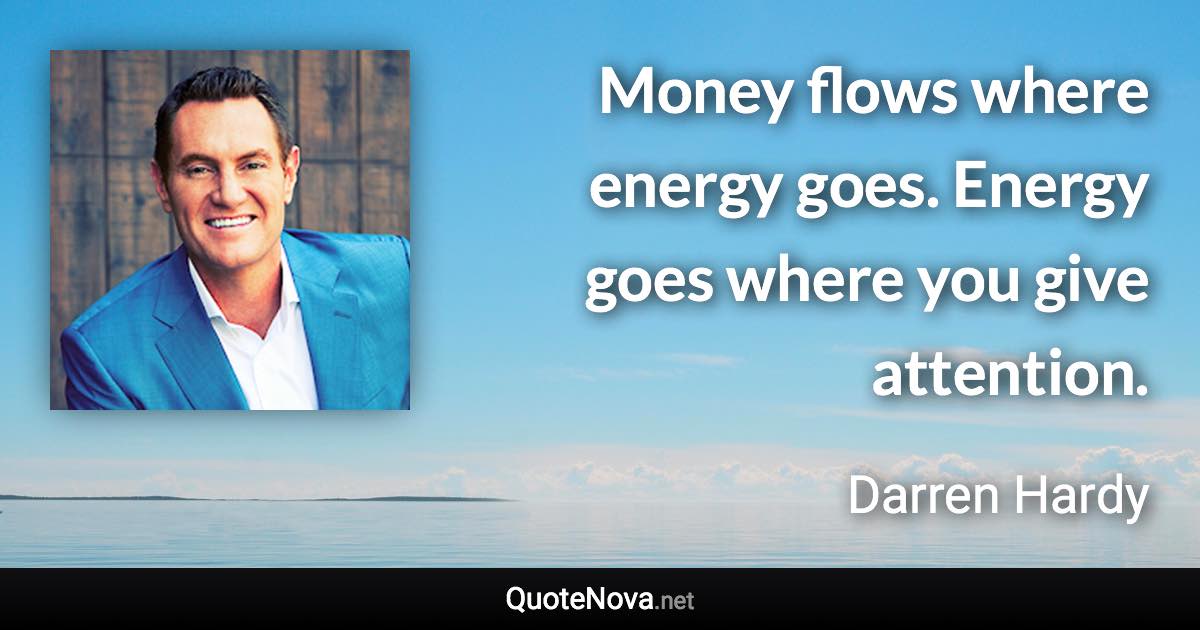 Money flows where energy goes. Energy goes where you give attention. - Darren Hardy quote