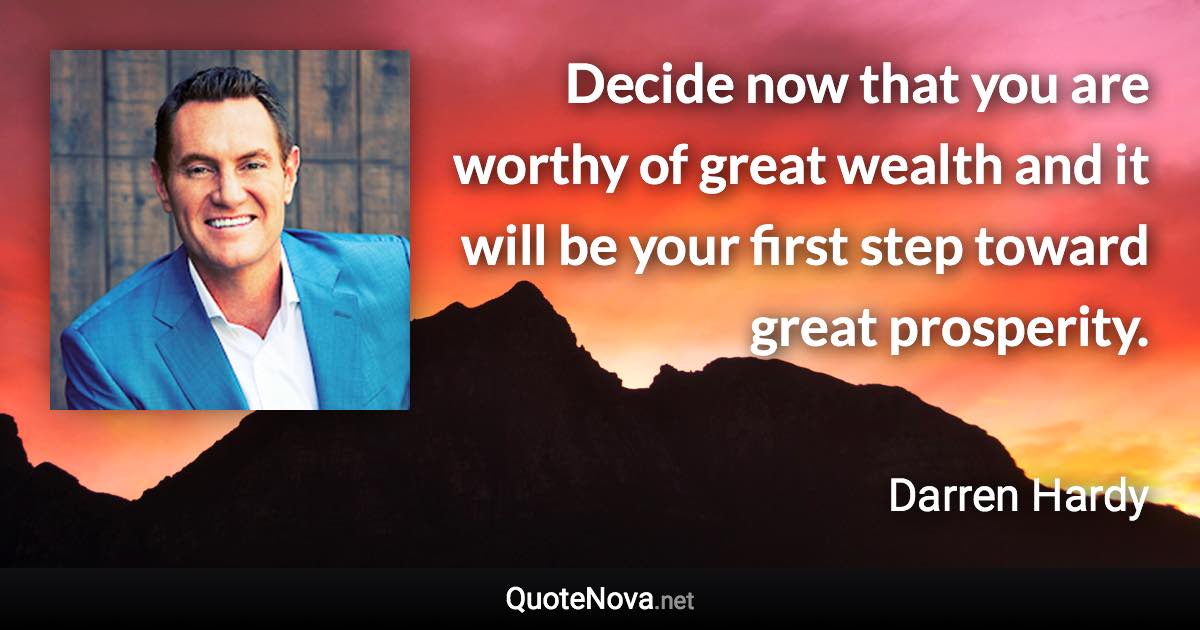 Decide now that you are worthy of great wealth and it will be your first step toward great prosperity. - Darren Hardy quote