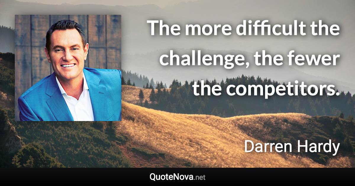 The more difficult the challenge, the fewer the competitors. - Darren Hardy quote