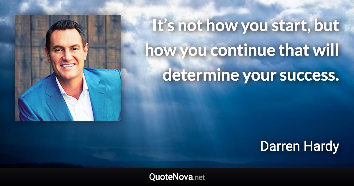 It’s not how you start, but how you continue that will determine your success. - Darren Hardy quote