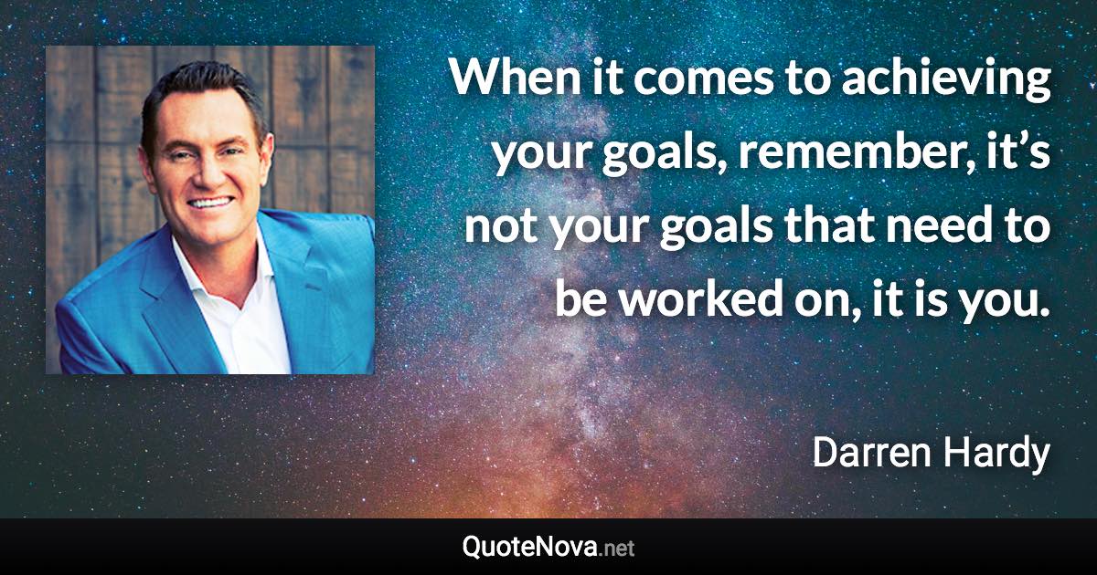 When it comes to achieving your goals, remember, it’s not your goals that need to be worked on, it is you. - Darren Hardy quote