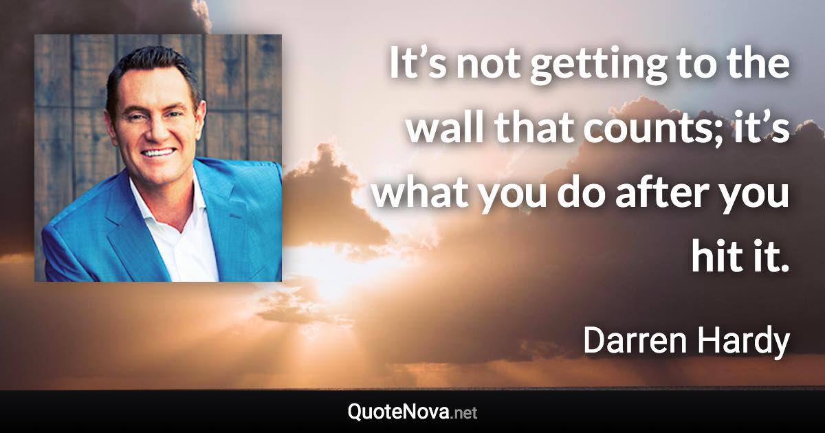 It’s not getting to the wall that counts; it’s what you do after you hit it. - Darren Hardy quote
