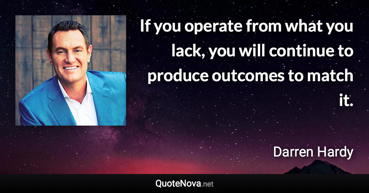 If you operate from what you lack, you will continue to produce outcomes to match it. - Darren Hardy quote