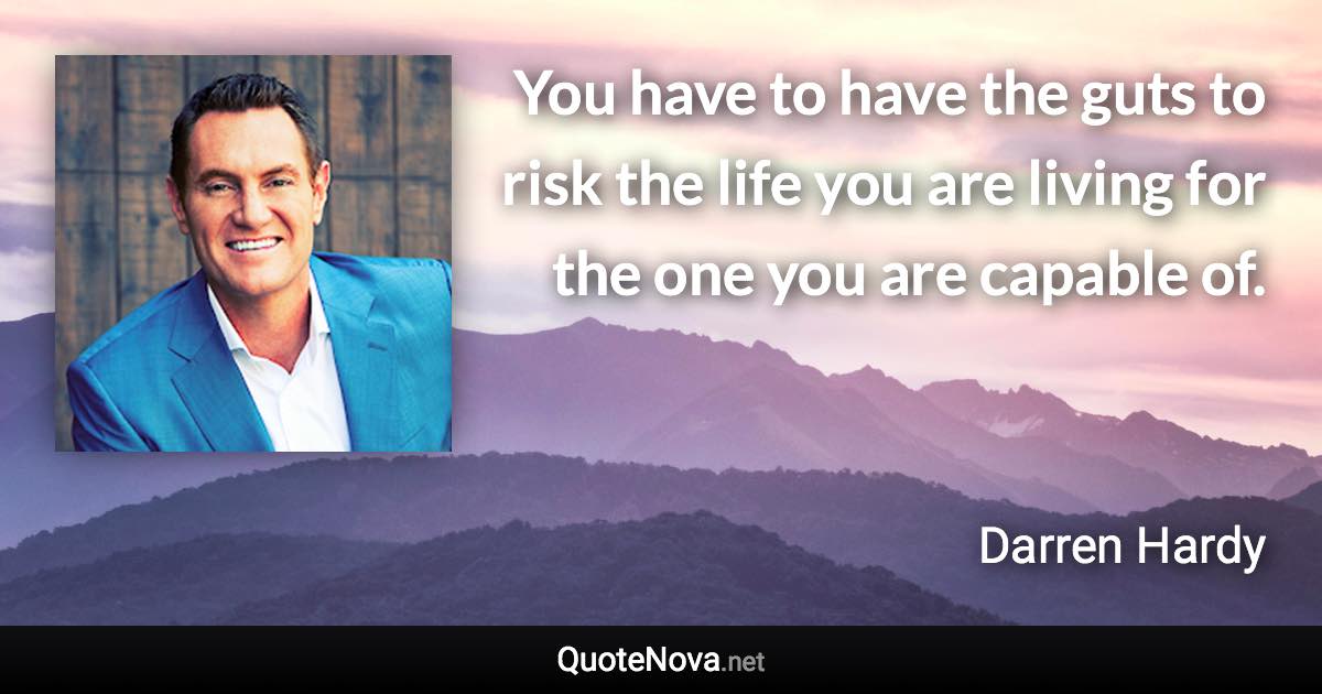 You have to have the guts to risk the life you are living for the one you are capable of. - Darren Hardy quote