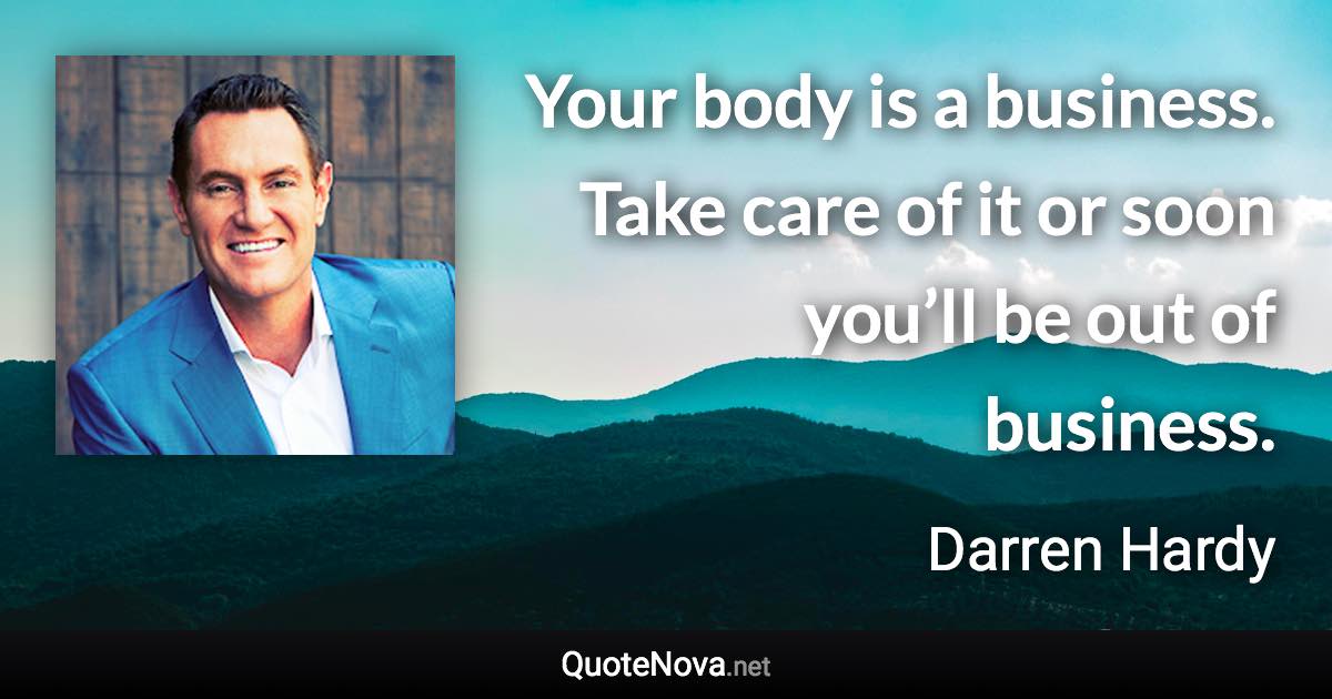 Your body is a business. Take care of it or soon you’ll be out of business. - Darren Hardy quote