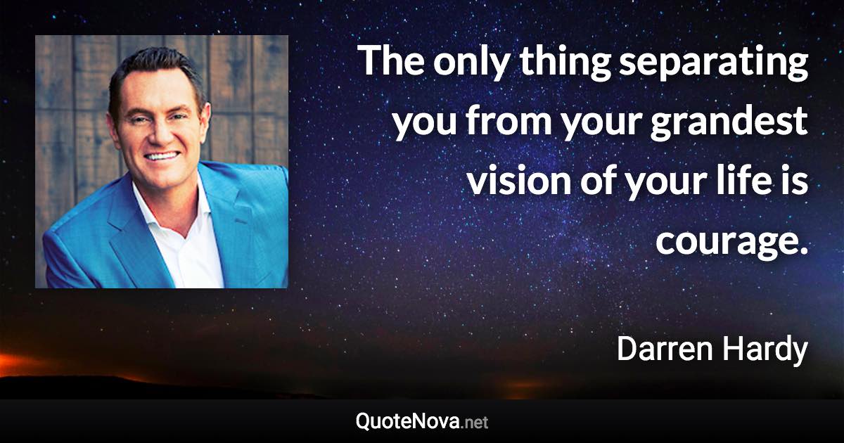 The only thing separating you from your grandest vision of your life is courage. - Darren Hardy quote