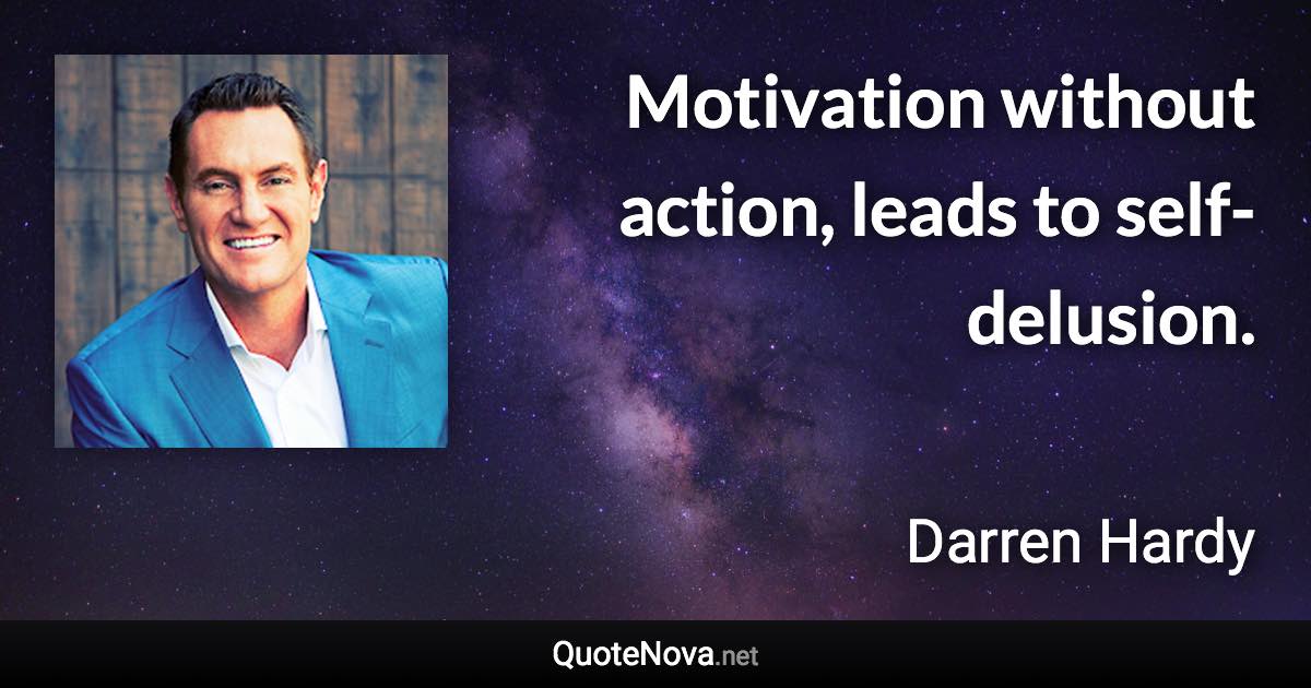 Motivation without action, leads to self-delusion. - Darren Hardy quote