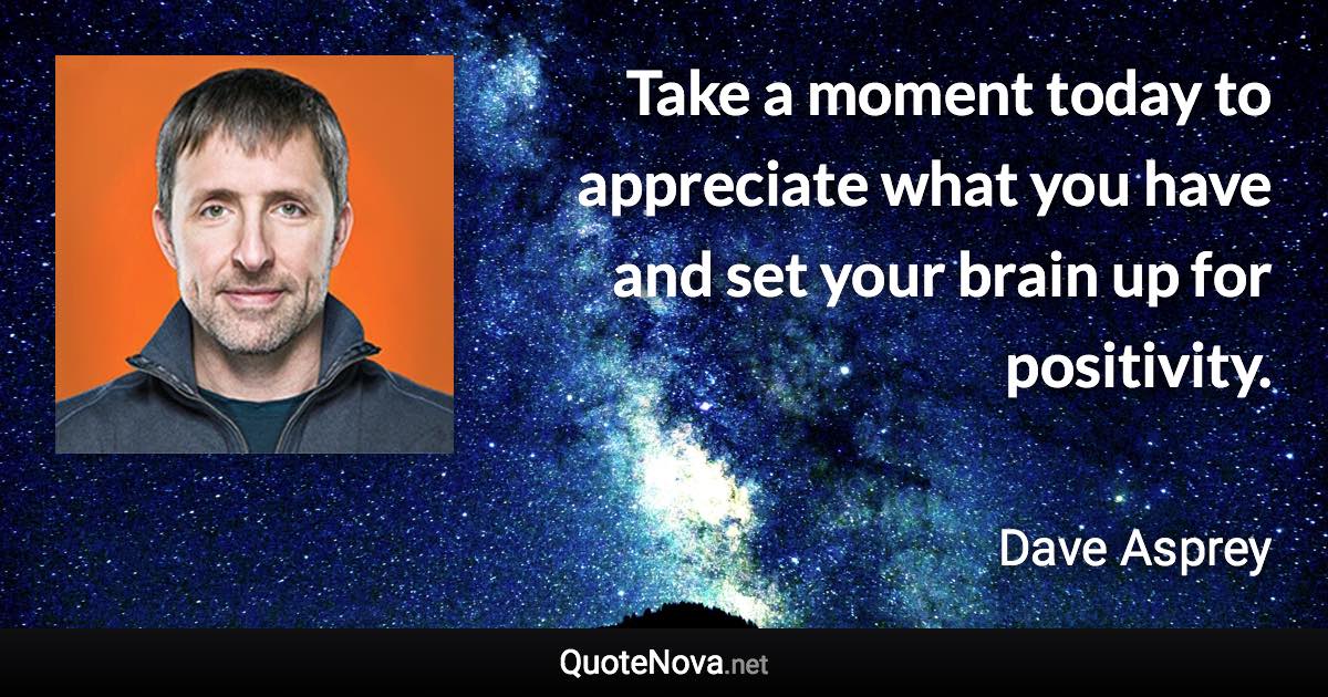 Take a moment today to appreciate what you have and set your brain up for positivity. - Dave Asprey quote