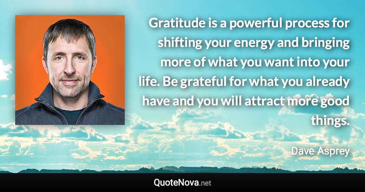 Gratitude is a powerful process for shifting your energy and bringing more of what you want into your life. Be grateful for what you already have and you will attract more good things. - Dave Asprey quote