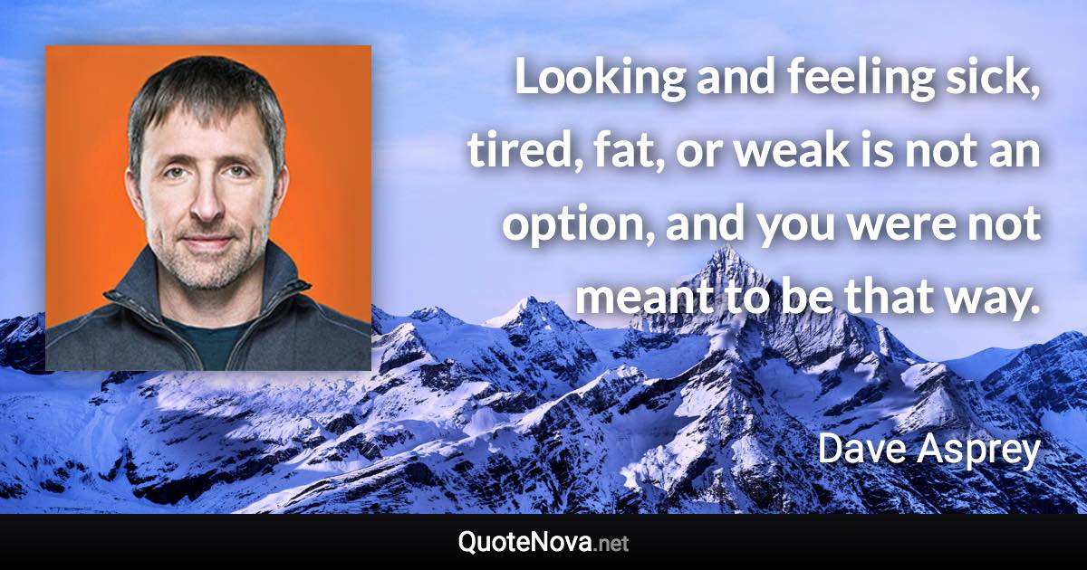 Looking and feeling sick, tired, fat, or weak is not an option, and you were not meant to be that way. - Dave Asprey quote
