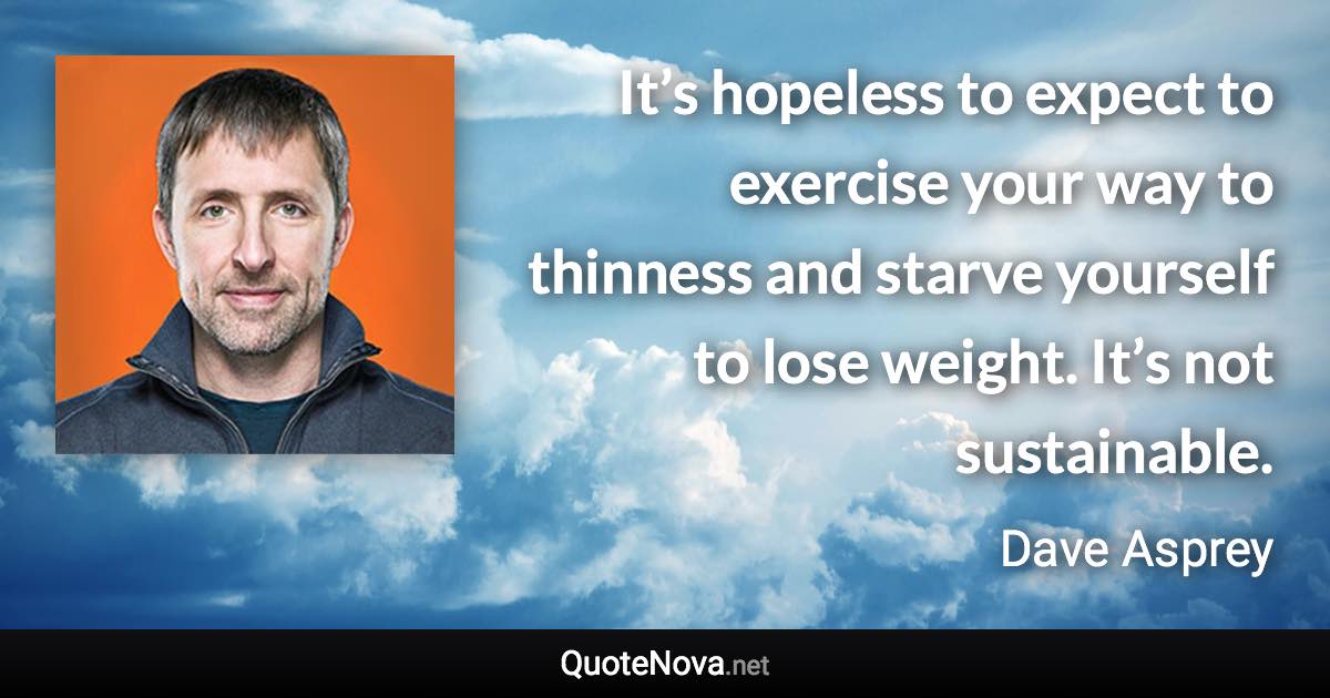 It’s hopeless to expect to exercise your way to thinness and starve yourself to lose weight. It’s not sustainable. - Dave Asprey quote