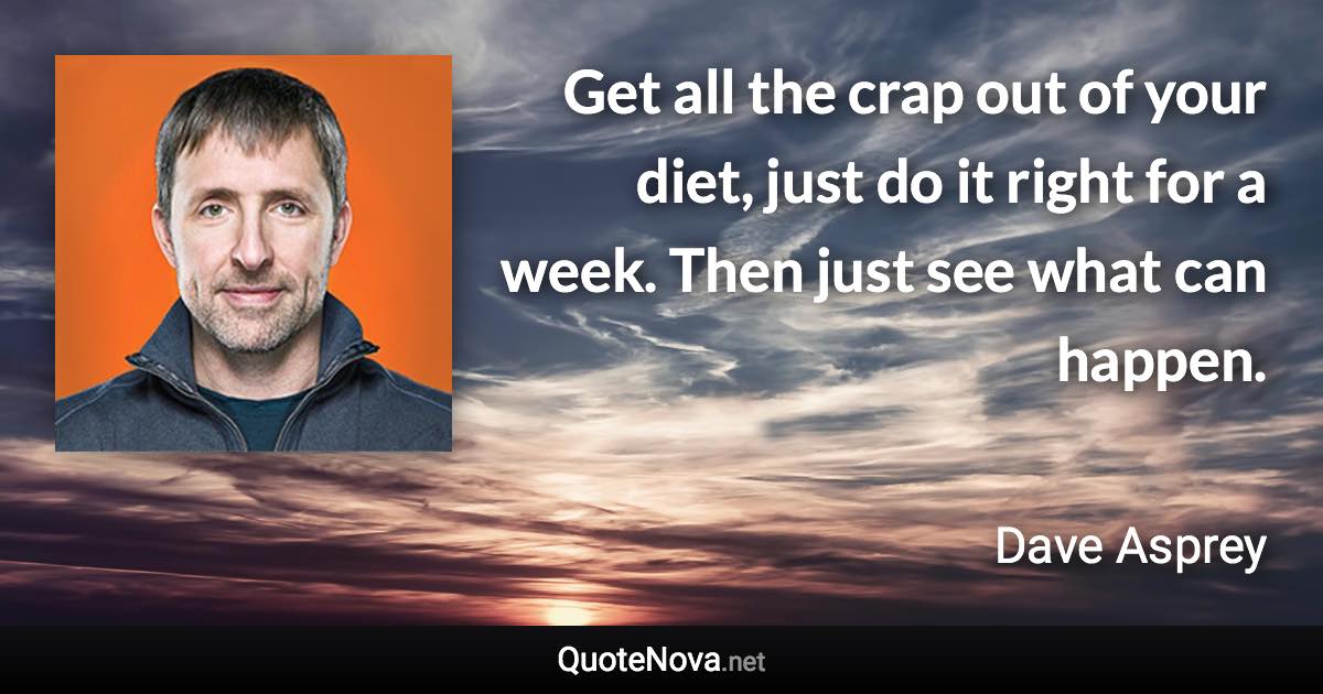 Get all the crap out of your diet, just do it right for a week. Then just see what can happen. - Dave Asprey quote
