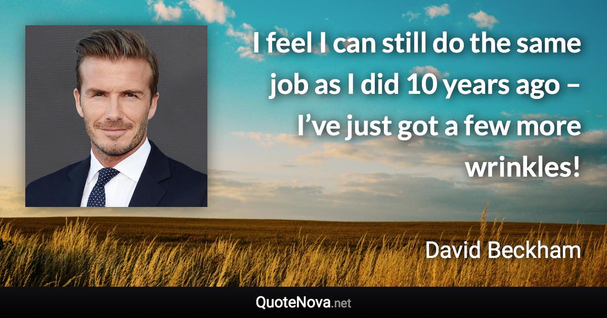 I feel I can still do the same job as I did 10 years ago – I’ve just got a few more wrinkles! - David Beckham quote