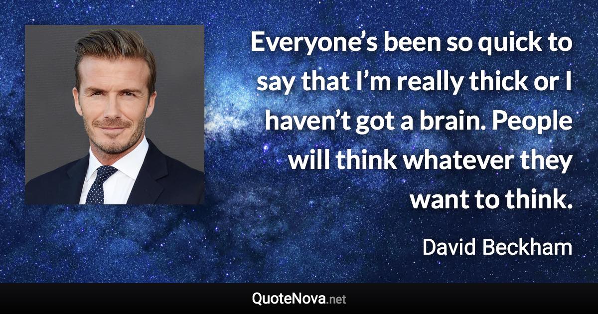 Everyone’s been so quick to say that I’m really thick or I haven’t got a brain. People will think whatever they want to think. - David Beckham quote