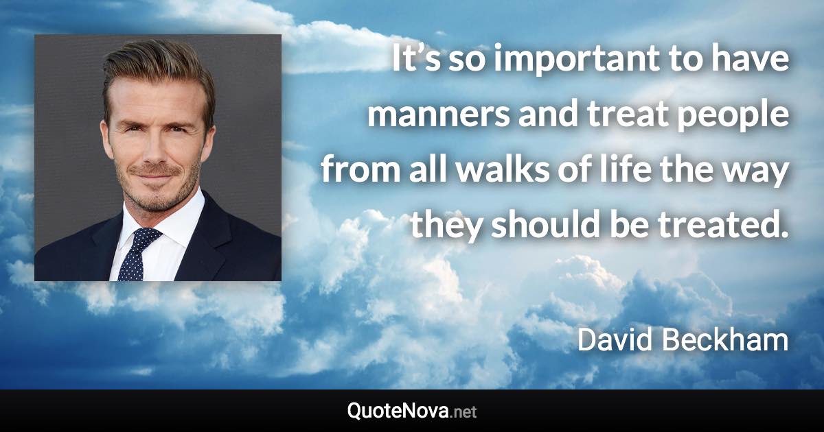 It’s so important to have manners and treat people from all walks of life the way they should be treated. - David Beckham quote