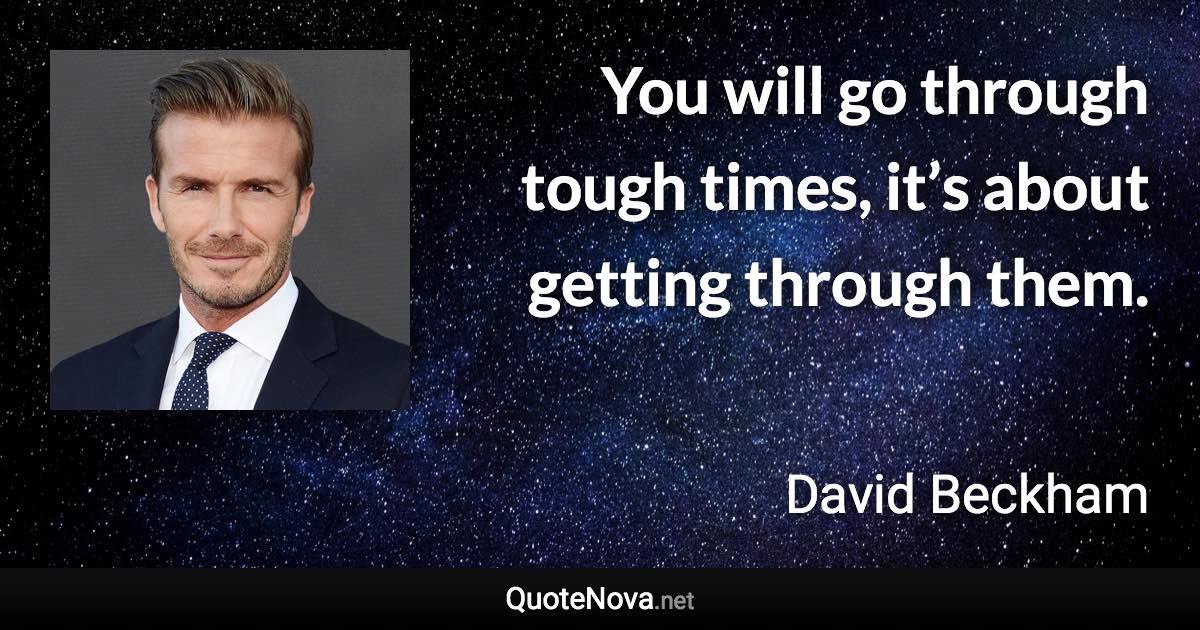 You will go through tough times, it’s about getting through them. - David Beckham quote