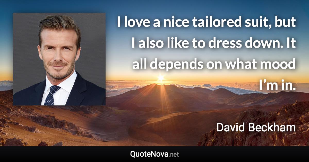 I love a nice tailored suit, but I also like to dress down. It all depends on what mood I’m in. - David Beckham quote