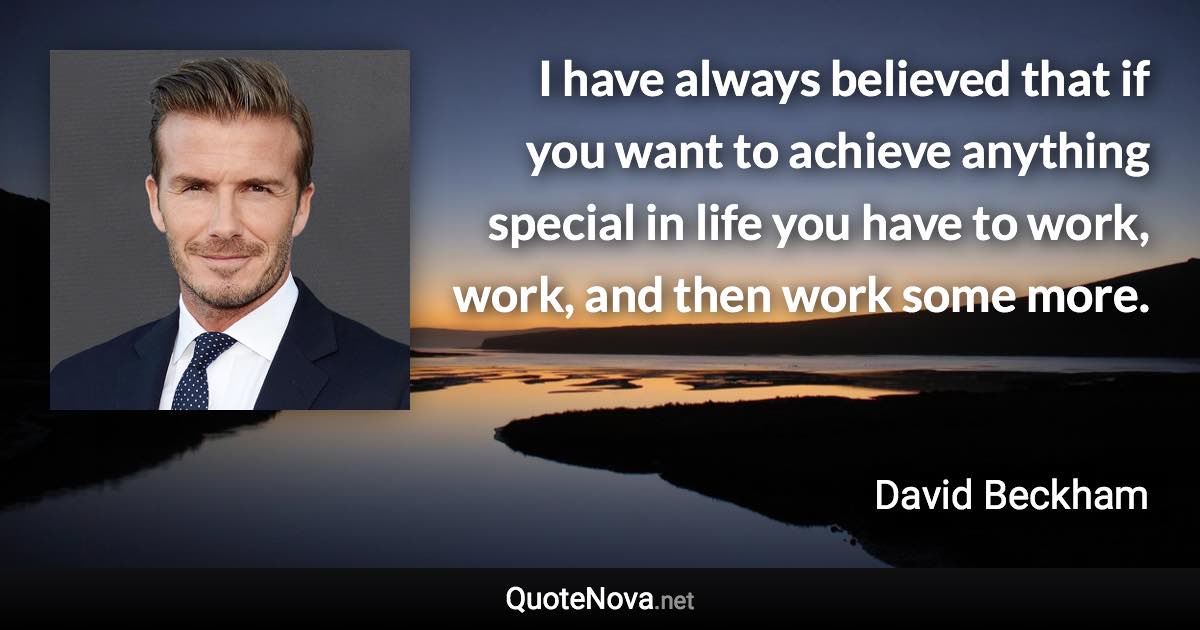 I have always believed that if you want to achieve anything special in life you have to work, work, and then work some more. - David Beckham quote