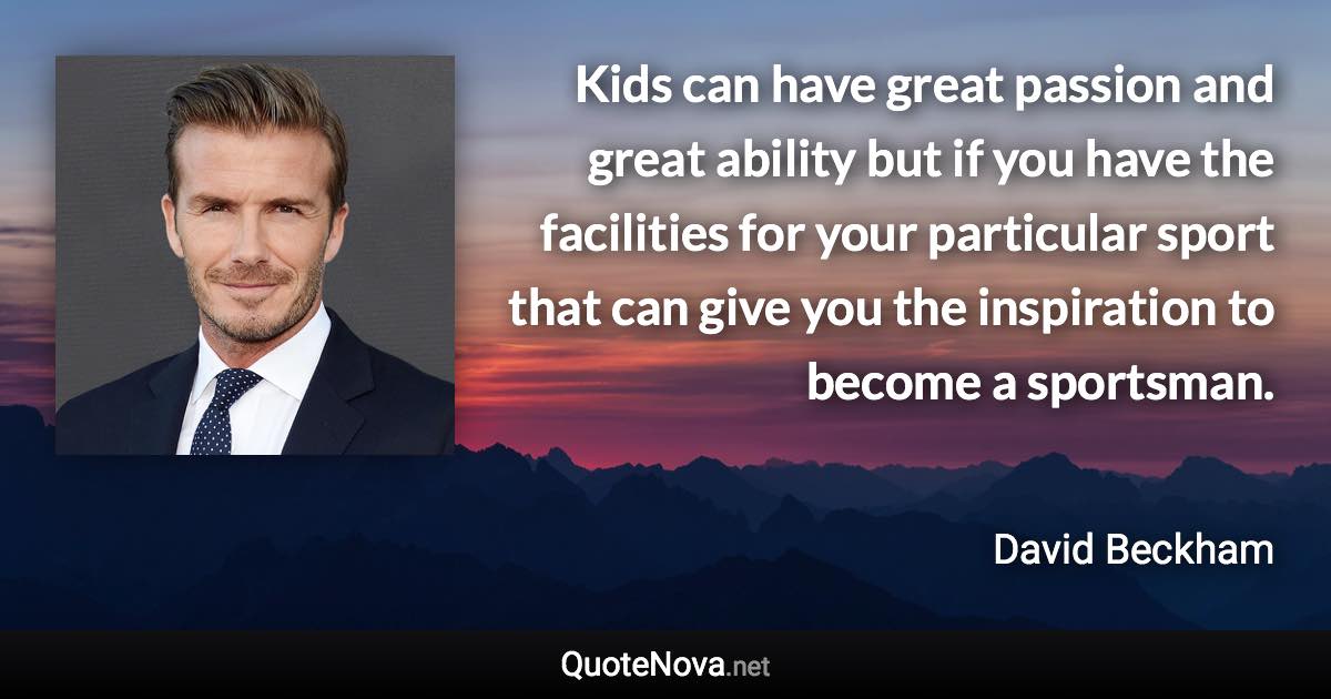 Kids can have great passion and great ability but if you have the facilities for your particular sport that can give you the inspiration to become a sportsman. - David Beckham quote