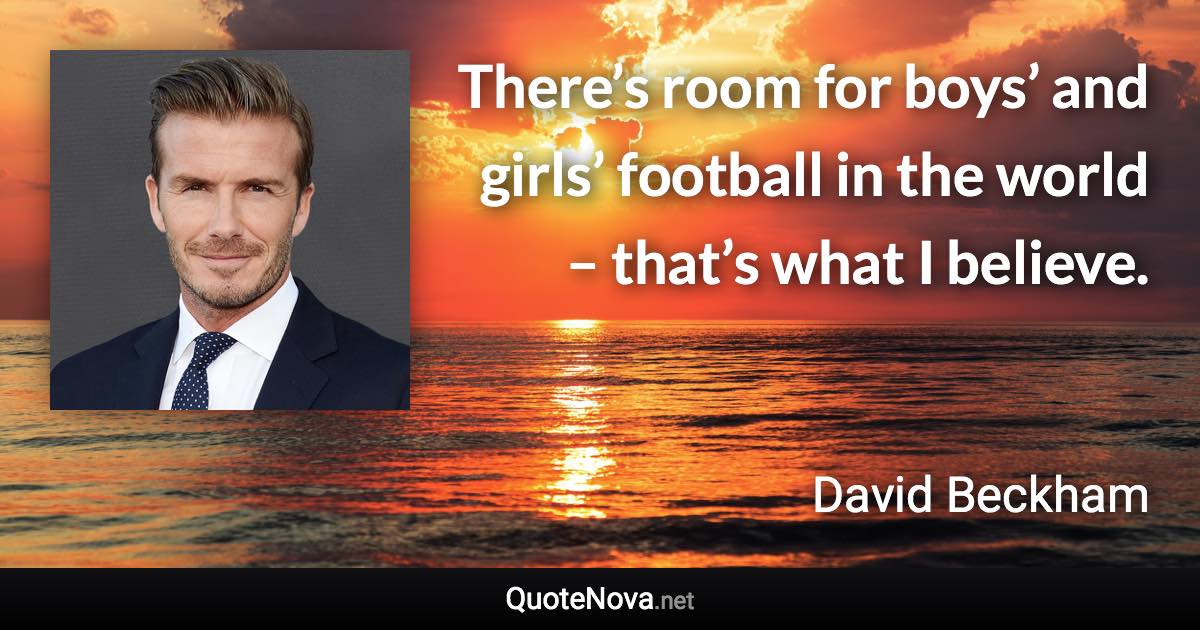 There’s room for boys’ and girls’ football in the world – that’s what I believe. - David Beckham quote