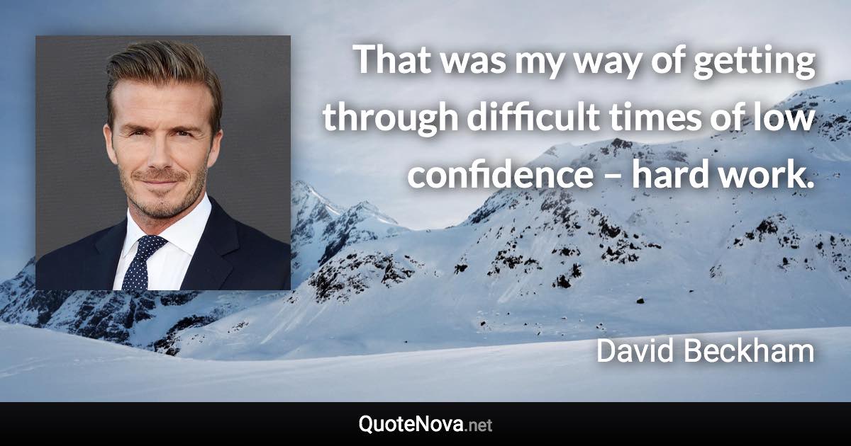 That was my way of getting through difficult times of low confidence – hard work. - David Beckham quote