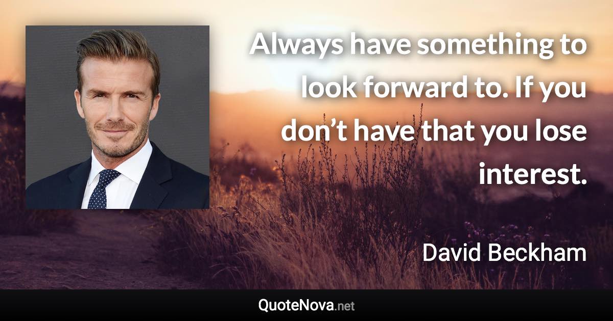 Always have something to look forward to. If you don’t have that you lose interest. - David Beckham quote