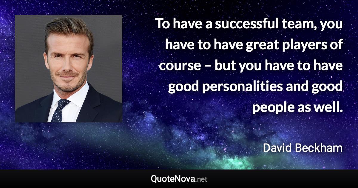 To have a successful team, you have to have great players of course – but you have to have good personalities and good people as well. - David Beckham quote