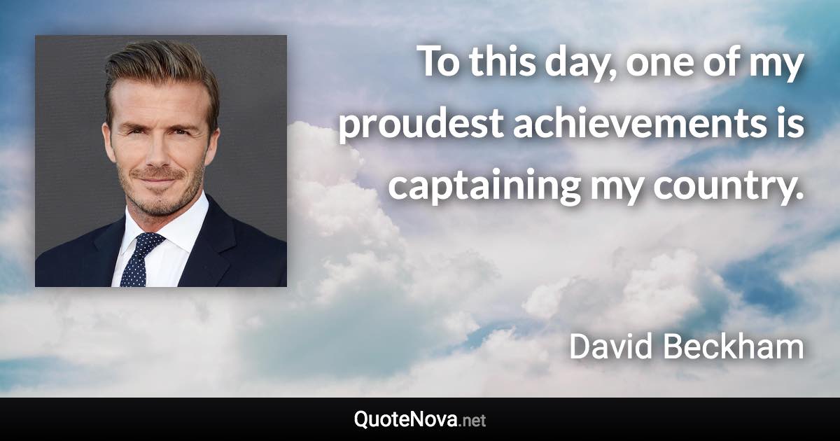 To this day, one of my proudest achievements is captaining my country. - David Beckham quote