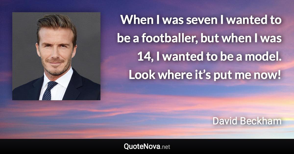 When I was seven I wanted to be a footballer, but when I was 14, I wanted to be a model. Look where it’s put me now! - David Beckham quote