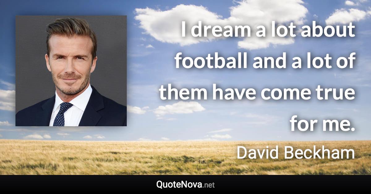I dream a lot about football and a lot of them have come true for me. - David Beckham quote