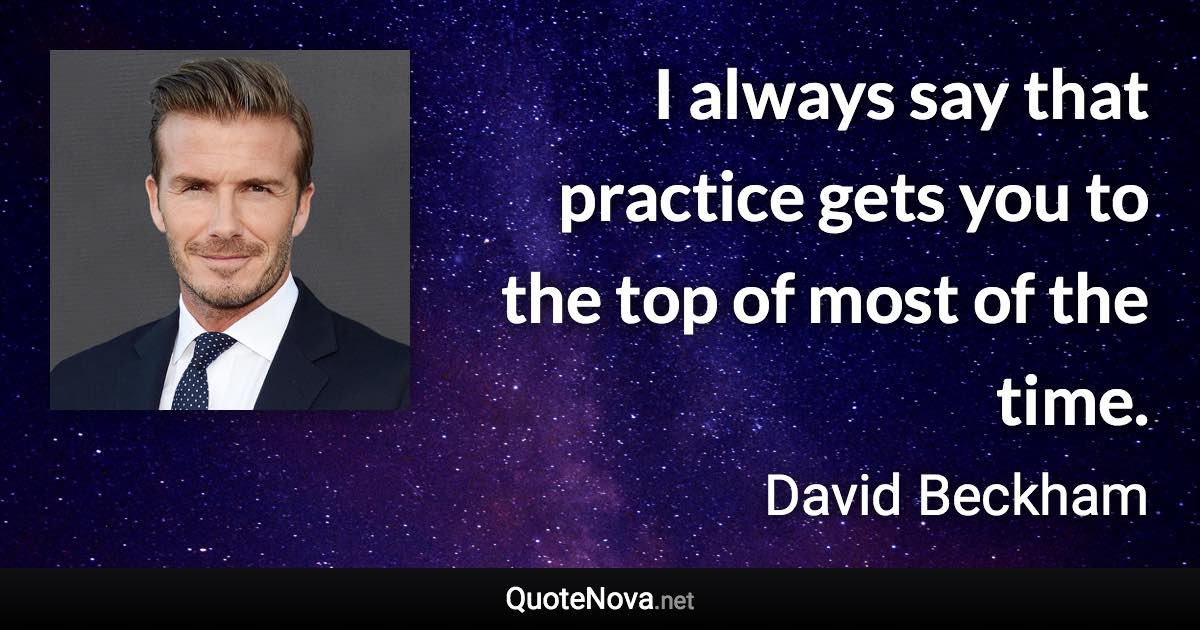 I always say that practice gets you to the top of most of the time. - David Beckham quote