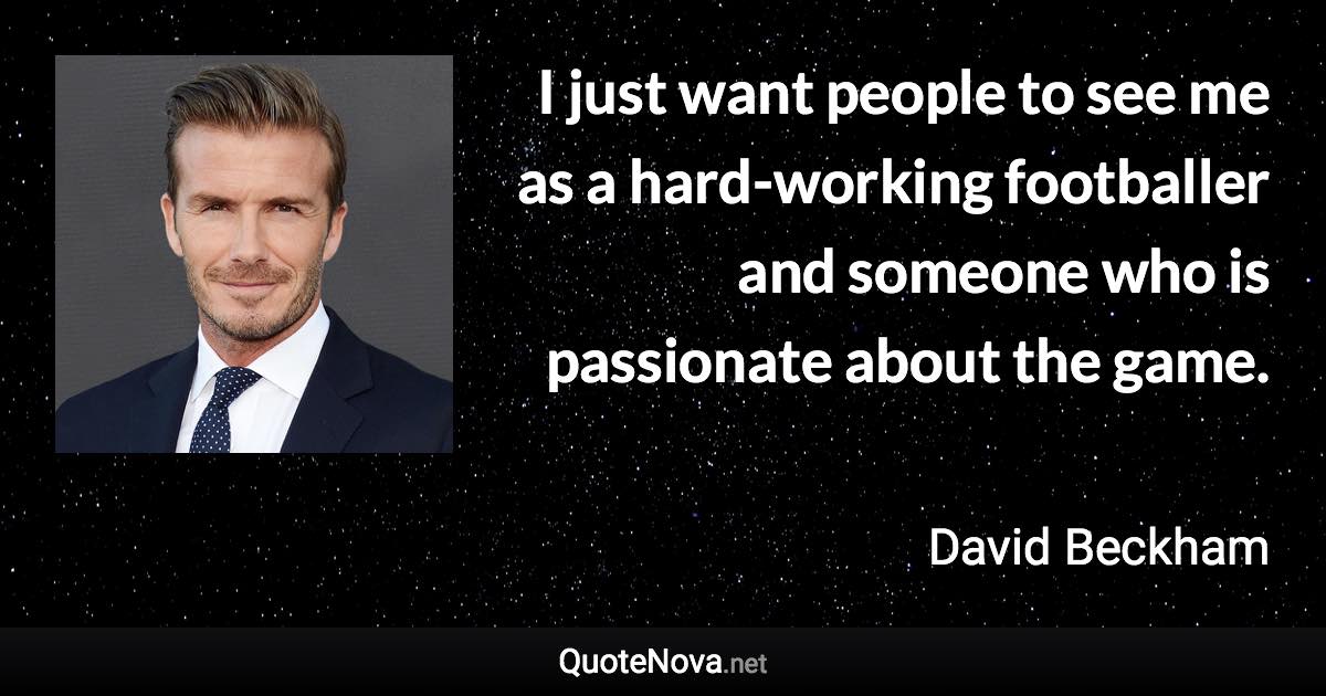 I just want people to see me as a hard-working footballer and someone who is passionate about the game. - David Beckham quote