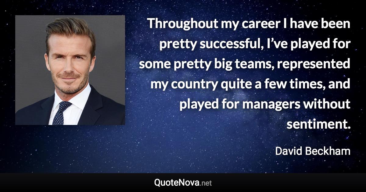 Throughout my career I have been pretty successful, I’ve played for some pretty big teams, represented my country quite a few times, and played for managers without sentiment. - David Beckham quote