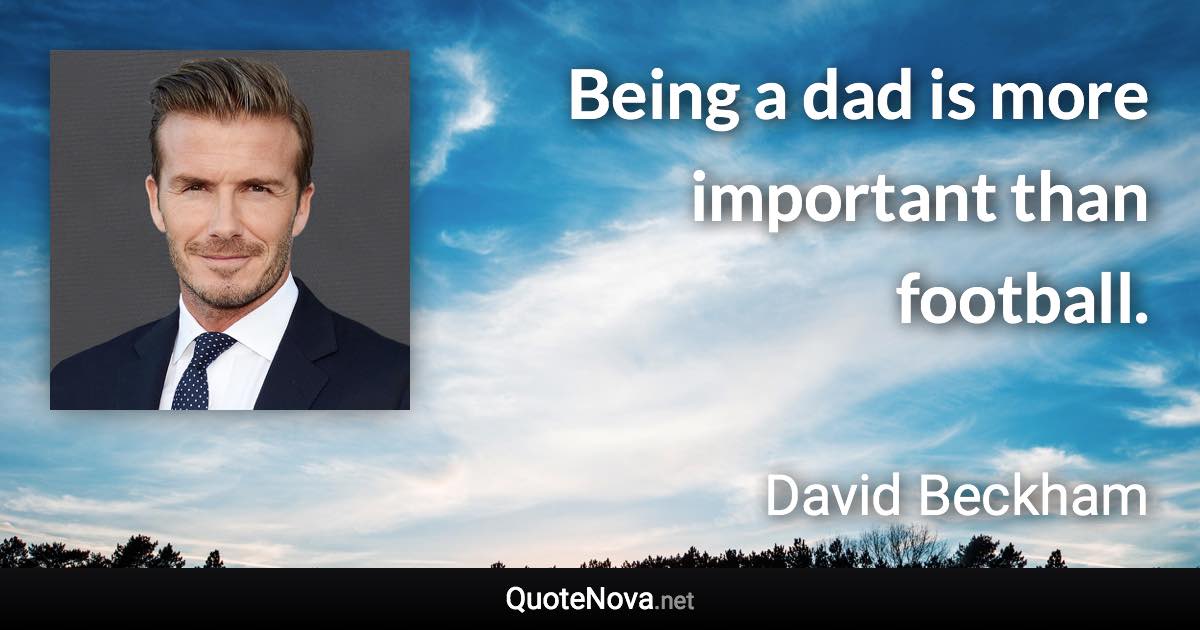 Being a dad is more important than football. - David Beckham quote