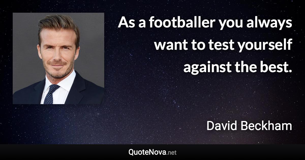 As a footballer you always want to test yourself against the best. - David Beckham quote
