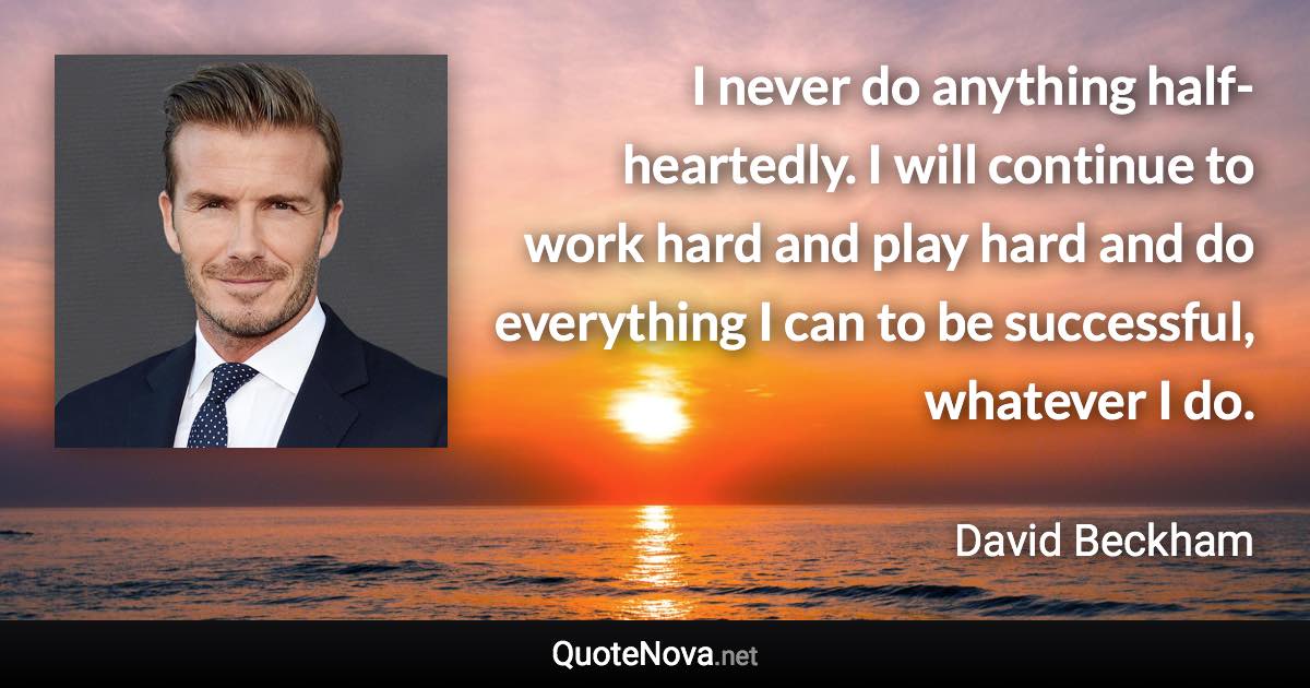 I never do anything half-heartedly. I will continue to work hard and play hard and do everything I can to be successful, whatever I do. - David Beckham quote