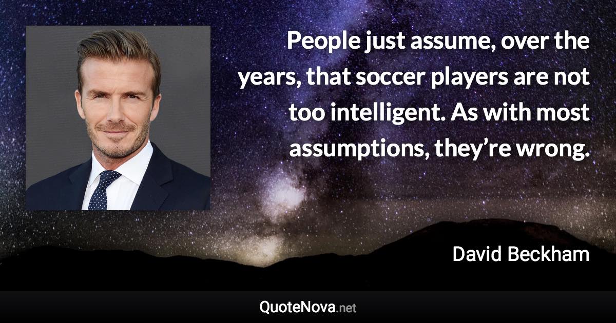 People just assume, over the years, that soccer players are not too intelligent. As with most assumptions, they’re wrong. - David Beckham quote