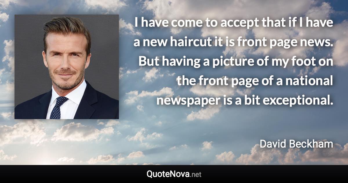 I have come to accept that if I have a new haircut it is front page news. But having a picture of my foot on the front page of a national newspaper is a bit exceptional. - David Beckham quote