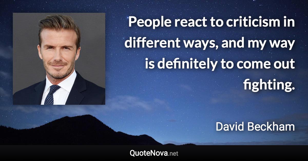 People react to criticism in different ways, and my way is definitely to come out fighting. - David Beckham quote