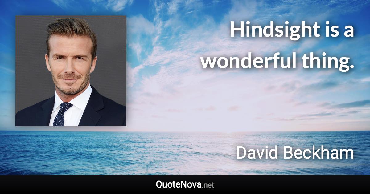 Hindsight is a wonderful thing. - David Beckham quote