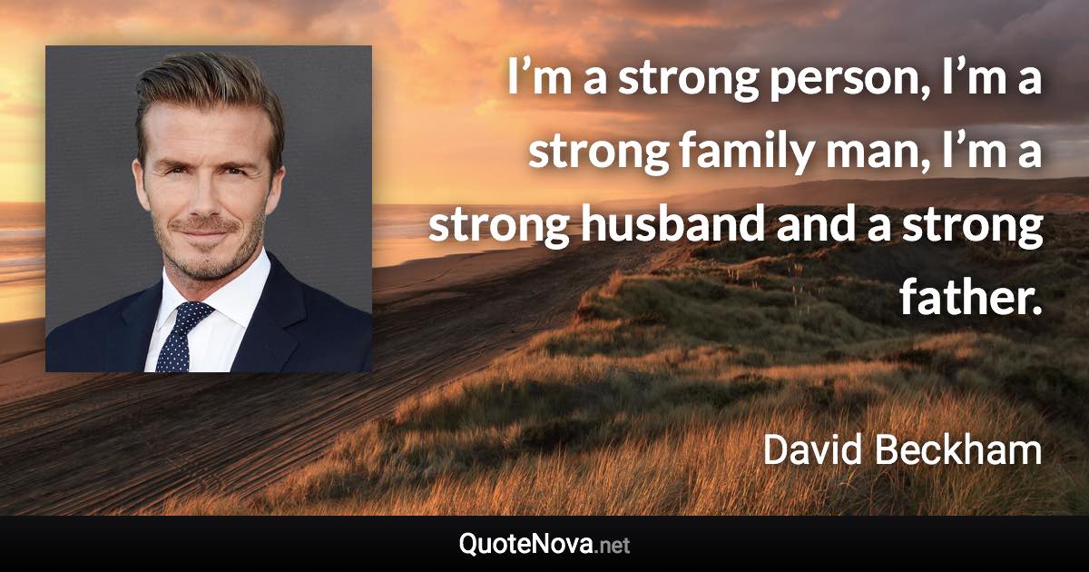 I’m a strong person, I’m a strong family man, I’m a strong husband and a strong father. - David Beckham quote