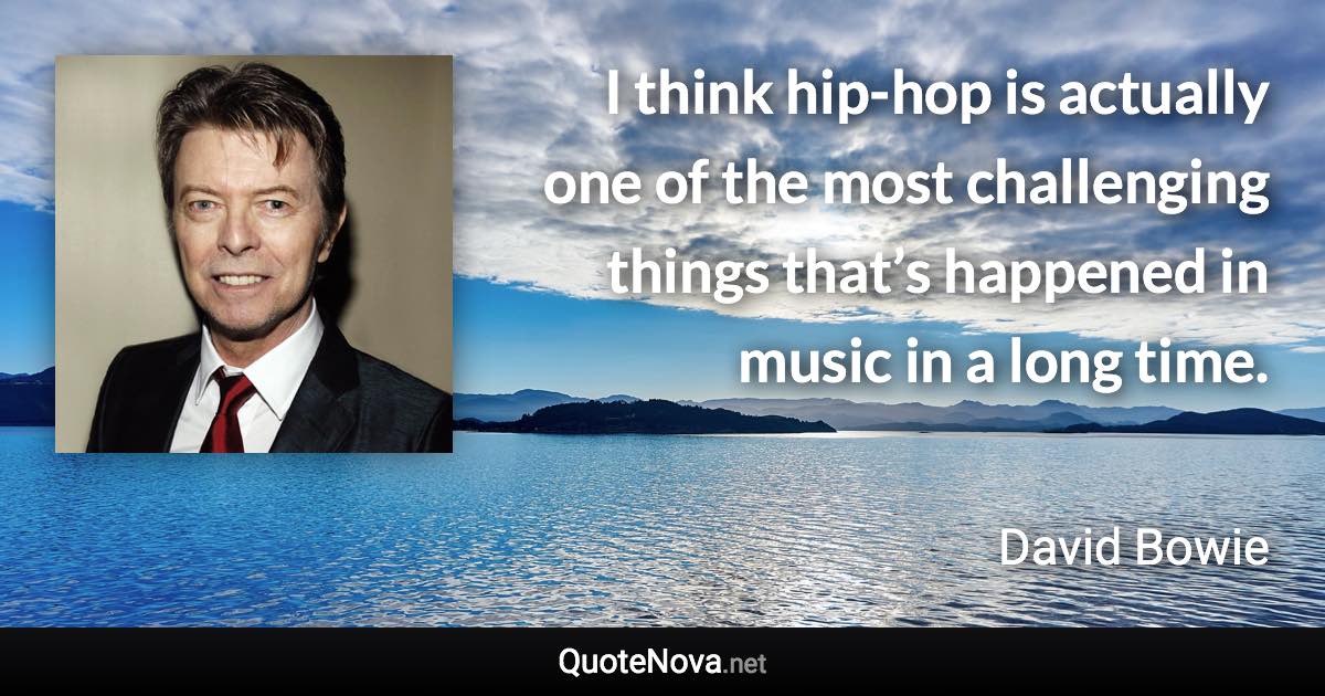 I think hip-hop is actually one of the most challenging things that’s happened in music in a long time. - David Bowie quote