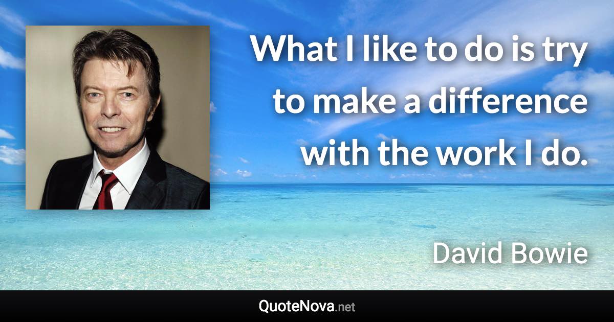 What I like to do is try to make a difference with the work I do. - David Bowie quote