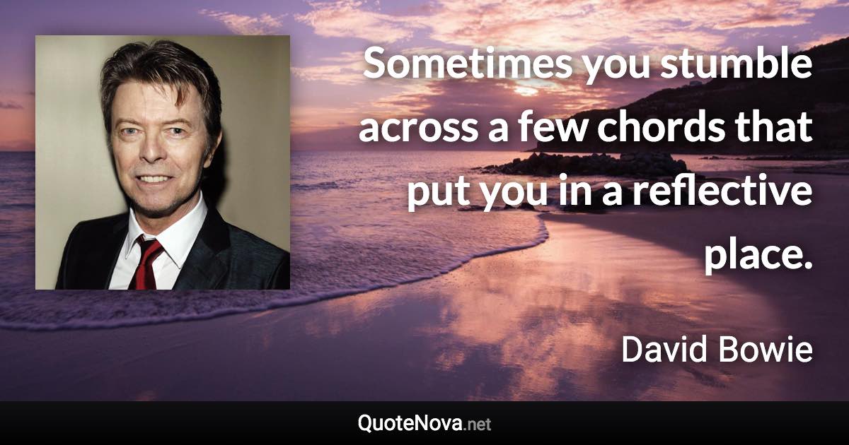 Sometimes you stumble across a few chords that put you in a reflective place. - David Bowie quote